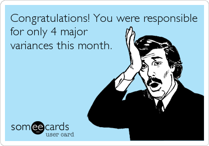 Congratulations! You were responsible
for only 4 major
variances this month.