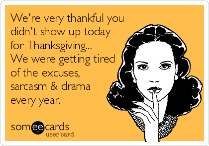 We're very thankful you
didn't show up today 
for Thanksgiving...
We were getting tired
of the excuses,
sarcasm & drama
every year.