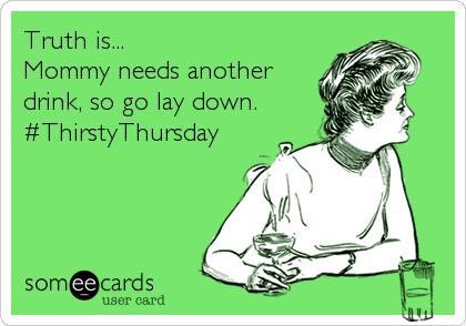 Truth is...
Mommy needs another
drink, so go lay down.
#ThirstyThursday