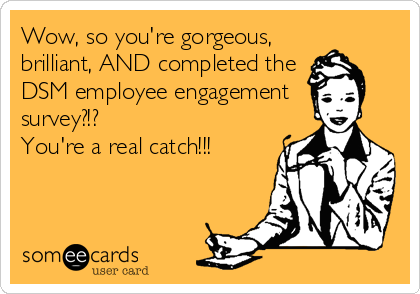 Wow, so you're gorgeous,
brilliant, AND completed the 
DSM employee engagement
survey?!?
You're a real catch!!!