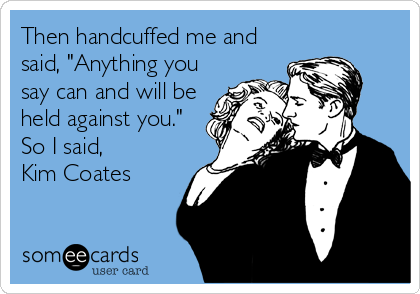 Then handcuffed me and
said, "Anything you
say can and will be
held against you."
So I said, 
Kim Coates