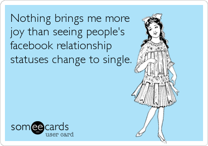 Nothing brings me more
joy than seeing people's 
facebook relationship
statuses change to single.