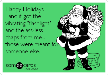 Happy Holidays
...and if got the
vibrating "flashlight"
and the ass-less
chaps from me...
those were meant for
someone else.