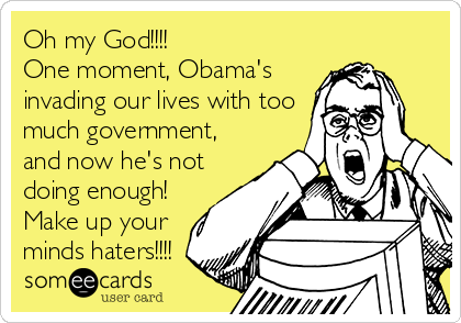 Oh my God!!!!
One moment, Obama's
invading our lives with too
much government,
and now he's not
doing enough!
Make up your
minds haters!!!!