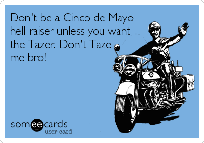 Don't be a Cinco de Mayo
hell raiser unless you want
the Tazer. Don't Taze
me bro!