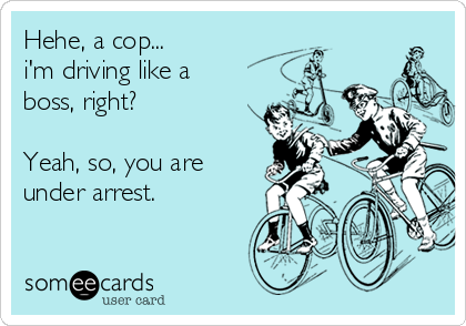 Hehe, a cop...
i'm driving like a
boss, right?

Yeah, so, you are
under arrest.