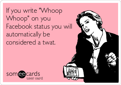 If you write "Whoop
Whoop" on you
Facebook status you will
automatically be
considered a twat.