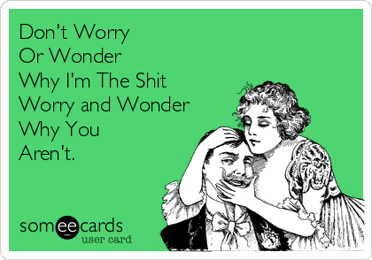 Don't Worry 
Or Wonder
Why I'm The Shit
Worry and Wonder
Why You
Aren't.