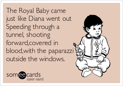 The Royal Baby came
just like Diana went out
Speeding through a
tunnel, shooting
forward,covered in
blood,with the paparazzi
outside the windows.