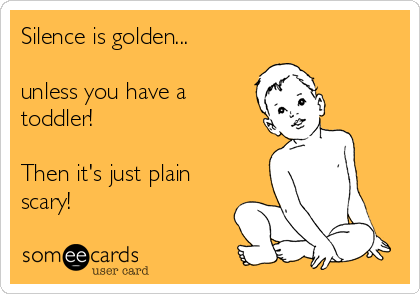 Silence is golden...

unless you have a
toddler!

Then it's just plain
scary!
