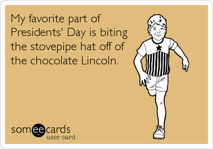My favorite part of
Presidents' Day is biting
the stovepipe hat off of
the chocolate Lincoln.
