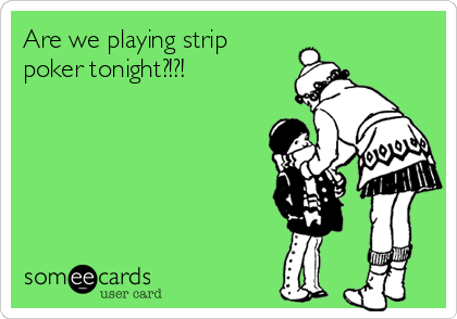 Are we playing strip
poker tonight?!?!