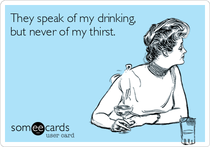 They speak of my drinking,
but never of my thirst.