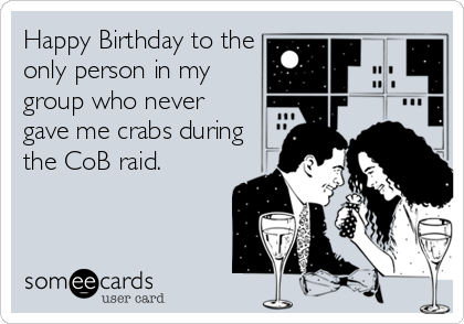 Happy Birthday to the
only person in my
group who never
gave me crabs during
the CoB raid.