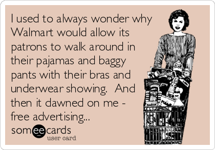 I used to always wonder why 
Walmart would allow its
patrons to walk around in
their pajamas and baggy
pants with their bras and
underwear showing.  And
then it dawned on me -
free advertising...