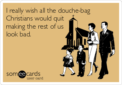 I really wish all the douche-bag 
Christians would quit
making the rest of us
look bad.