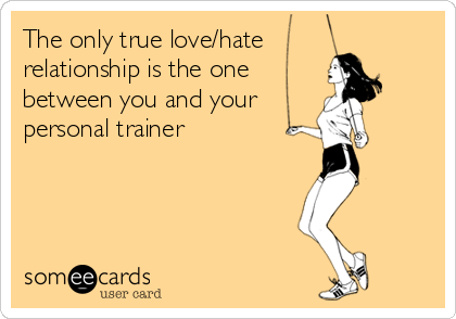 The only true love/hate 
relationship is the one
between you and your
personal trainer