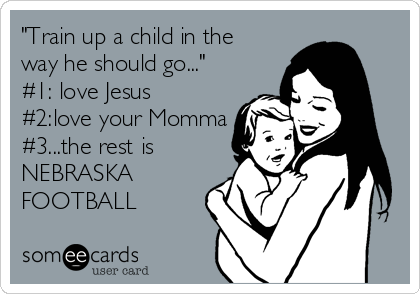 "Train up a child in the
way he should go..."  
#1: love Jesus
#2:love your Momma
#3...the rest is
NEBRASKA
FOOTBALL