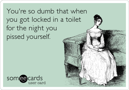 You're so dumb that when
you got locked in a toilet
for the night you
pissed yourself.