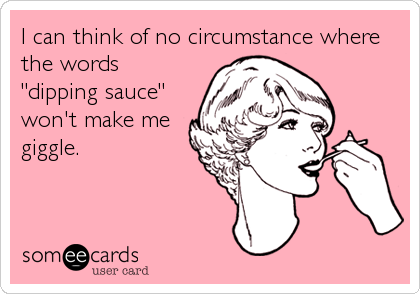 I can think of no circumstance where
the words
"dipping sauce"
won't make me
giggle.