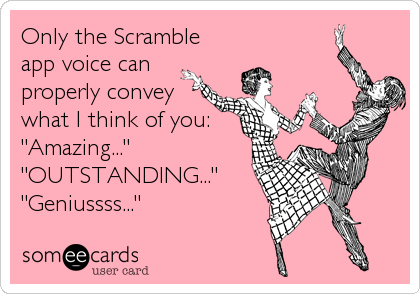 Only the Scramble
app voice can
properly convey
what I think of you:
"Amazing..."
"OUTSTANDING..."
"Geniussss..."