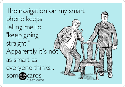 The navigation on my smart
phone keeps
telling me to
"keep going
straight."
Apparently it's not
as smart as
everyone thinks...
