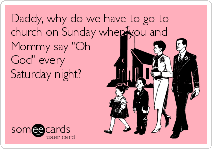 Daddy, why do we have to go to
church on Sunday when you and
Mommy say "Oh
God" every
Saturday night?