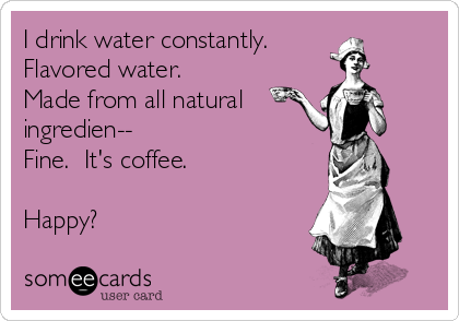 I drink water constantly.
Flavored water.
Made from all natural
ingredien--
Fine.  It's coffee.

Happy?