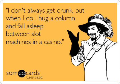 "I don't always get drunk, but
when I do I hug a column
and fall asleep
between slot
machines in a casino."