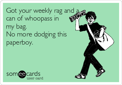 Got your weekly rag and a
can of whoopass in
my bag.
No more dodging this
paperboy.