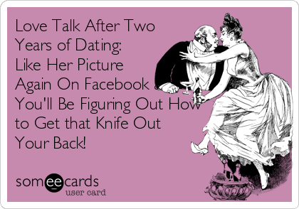 Love Talk After Two
Years of Dating:
Like Her Picture
Again On Facebook and
You'll Be Figuring Out How
to Get that Knife Out
Your Back!