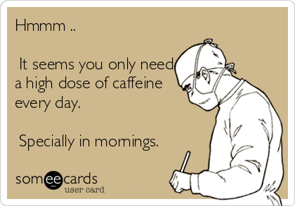 Hmmm ..
 
 It seems you only need
a high dose of caffeine
every day.

 Specially in mornings.