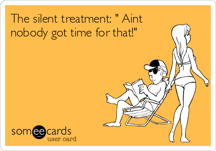 The silent treatment: " Aint
nobody got time for that!"