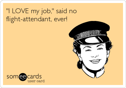 "I LOVE my job," said no 
flight-attendant, ever!