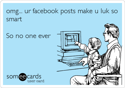 omg... ur facebook posts make u luk so
smart

So no one ever