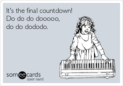 It's the final countdown!
Do do do dooooo, 
do do dododo.