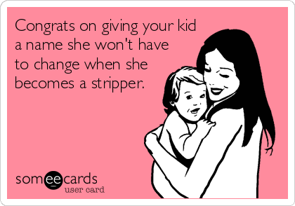 Congrats on giving your kid
a name she won't have
to change when she
becomes a stripper.