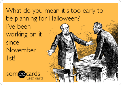 What do you mean it's too early to
be planning for Halloween?
I've been
working on it
since
November
1st!