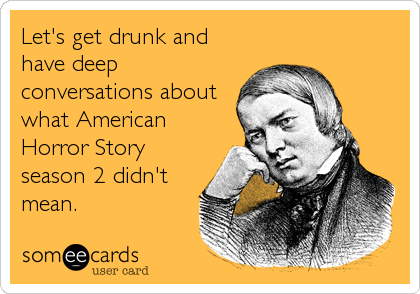 Let's get drunk and
have deep
conversations about
what American
Horror Story
season 2 didn't
mean.