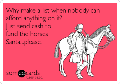 Why make a list when nobody can
afford anything on it?
Just send cash to
fund the horses
Santa...please.