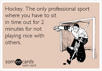Hockey. The only professional sport
where you have to sit
in time out for 2
minutes for not
playing nice with
others.