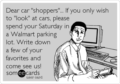 Dear car "shoppers"... If you only wish
to "look" at cars, please
spend your Saturday in
a Walmart parking
lot. Write down
a few of your<b