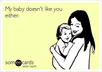 My baby doesn't like you
either.
