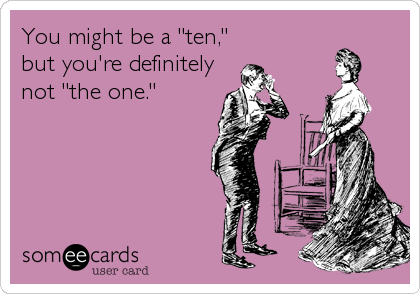 You might be a "ten,"
but you're definitely
not "the one."