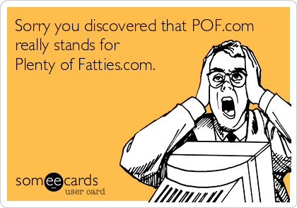 Sorry you discovered that POF.com
really stands for
Plenty of Fatties.com.