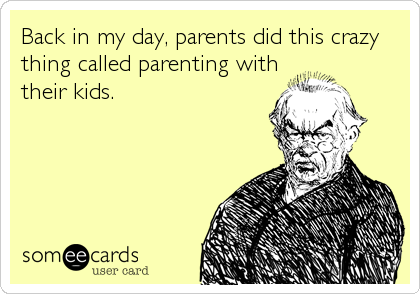 Back in my day, parents did this crazy
thing called parenting with
their kids.