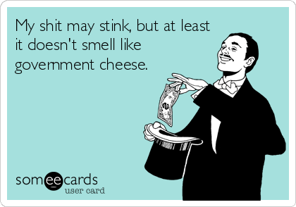 My shit may stink, but at least
it doesn't smell like
government cheese.