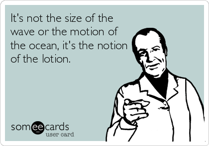 It's not the size of the
wave or the motion of
the ocean, it's the notion
of the lotion.