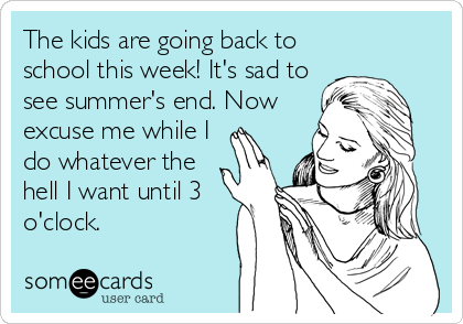 The kids are going back to
school this week! It's sad to
see summer's end. Now
excuse me while I
do whatever the
hell I want until 3
o'clock.