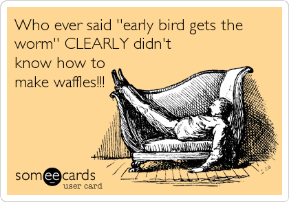 Who ever said ''early bird gets the
worm'' CLEARLY didn't
know how to
make waffles!!!
